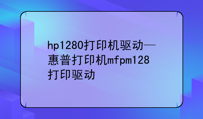 hp1280打印机驱动—惠普打印机mfpm128打印驱动