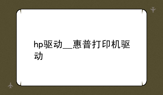hp驱动__惠普打印机驱动