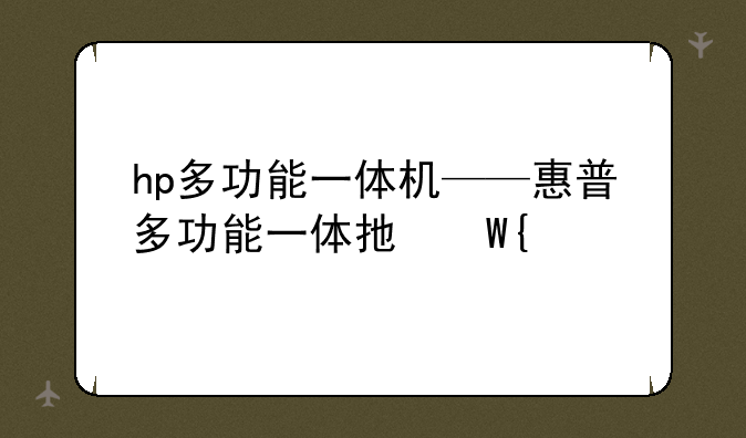 hp多功能一体机——惠普多功能一体打印机使用方法