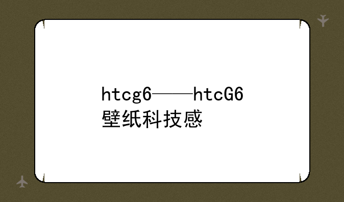htcg6——htcG6壁纸科技感
