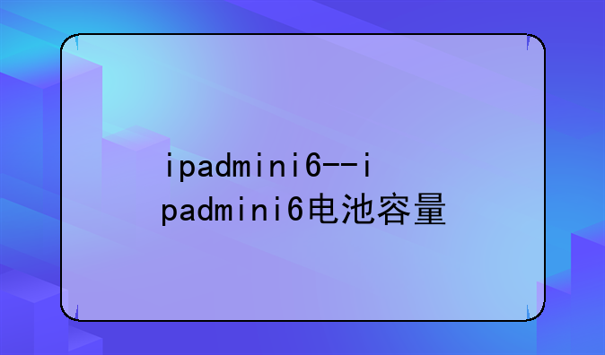 ipadmini6--ipadmini6电池容量