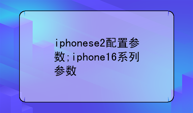 iphonese2配置参数;iphone16系列参数