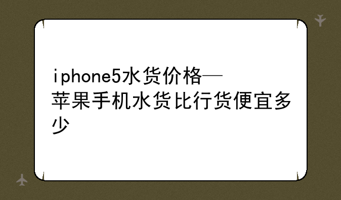 iphone5水货价格—苹果手机水货比行货便宜多少