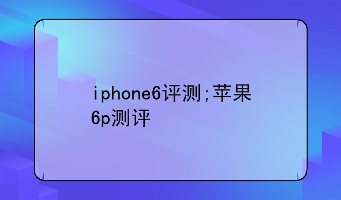 iphone6评测;苹果6p测评