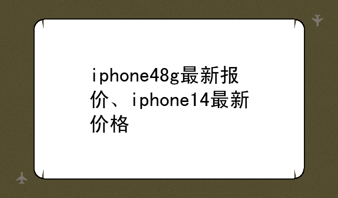 iphone48g最新报价、iphone14最新价格