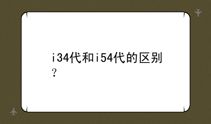 i34代和i54代的区别？