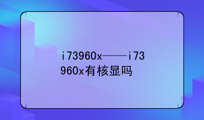 i73960x——i73960x有核显吗