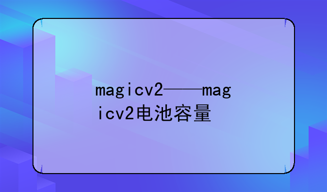 magicv2——magicv2电池容量