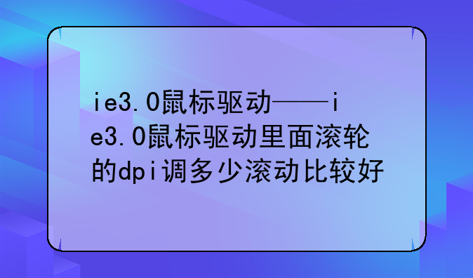ie3.0鼠标驱动——ie3.0鼠标驱动里面滚轮的dpi调多少滚动比较好