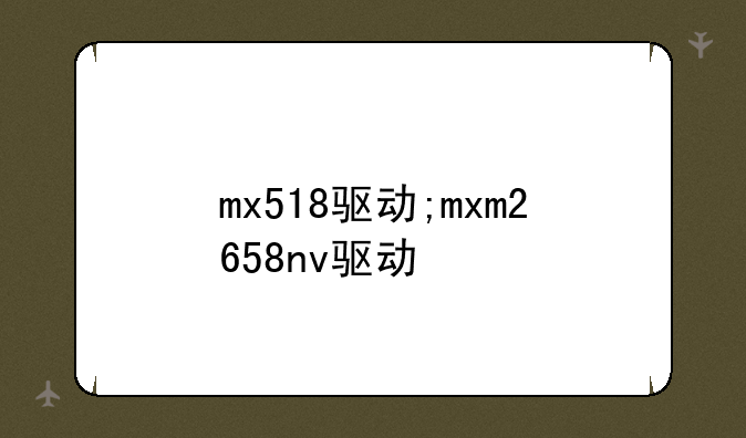 mx518驱动;mxm2658nv驱动