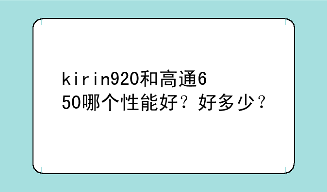 kirin920和高通650哪个性能好？好多少？