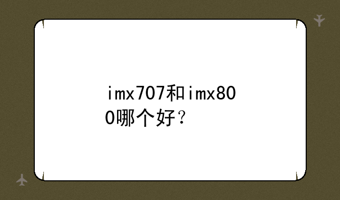 imx707和imx800哪个好？